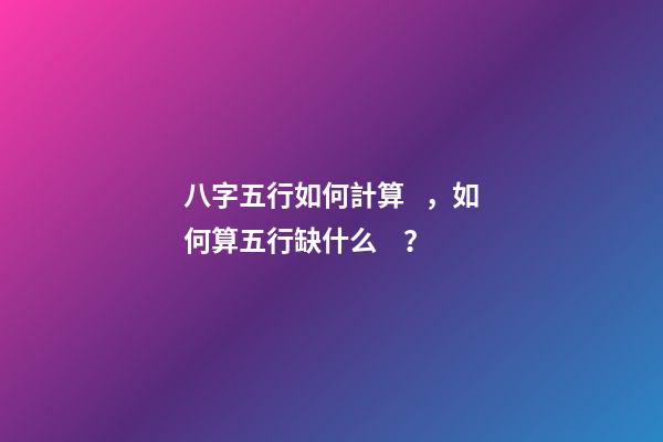 八字五行如何計算，如何算五行缺什么？